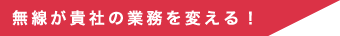 無線が貴社の業務を変える！