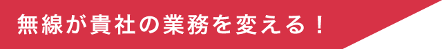 無線が貴社の業務を変える！